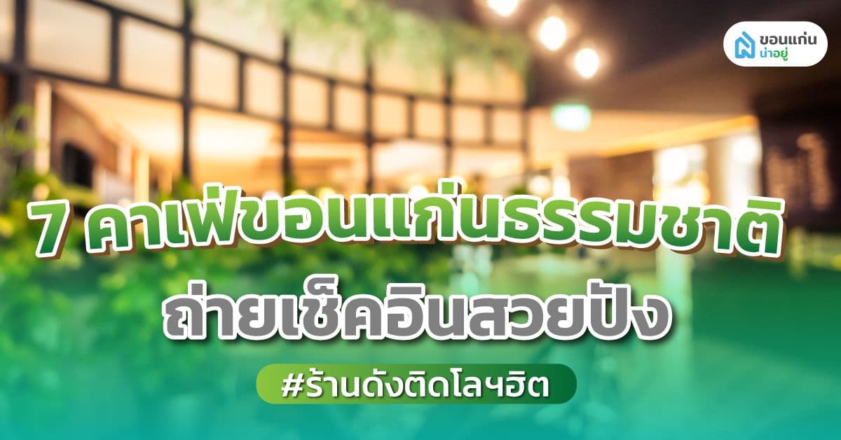 7 คาเฟ่ขอนแก่นธรรมชาติ ถ่ายเช็คอินสวยปัง ร้านดังติดโลฯฮิต
