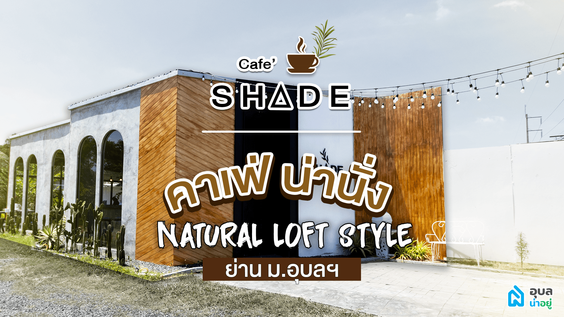 🌵อุบลน่าอยู่พาไปดู | Shade Cafe คาเฟ่น่านั่งย่านมออุบลฯ ✨สไตล์ Natural loft🪴